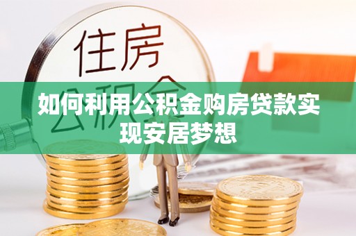 茶陵如何利用公积金购房贷款实现安居梦想