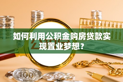 茶陵如何利用公积金购房贷款实现置业梦想？